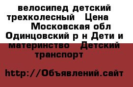 велосипед детский трехколесный › Цена ­ 3 500 - Московская обл., Одинцовский р-н Дети и материнство » Детский транспорт   
